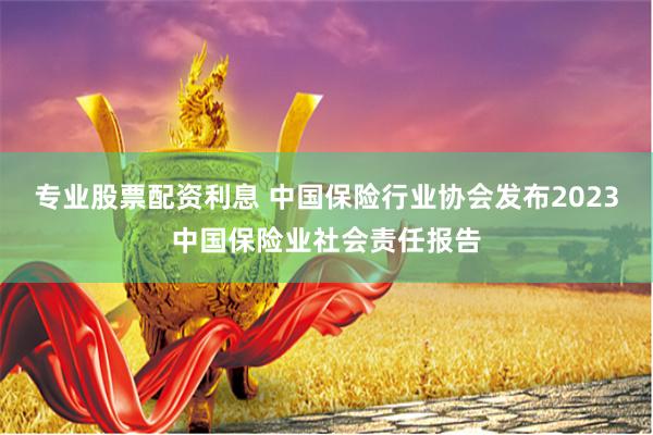 专业股票配资利息 中国保险行业协会发布2023中国保险业社会责任报告