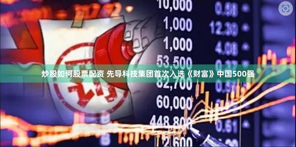 炒股如何股票配资 先导科技集团首次入选《财富》中国500强