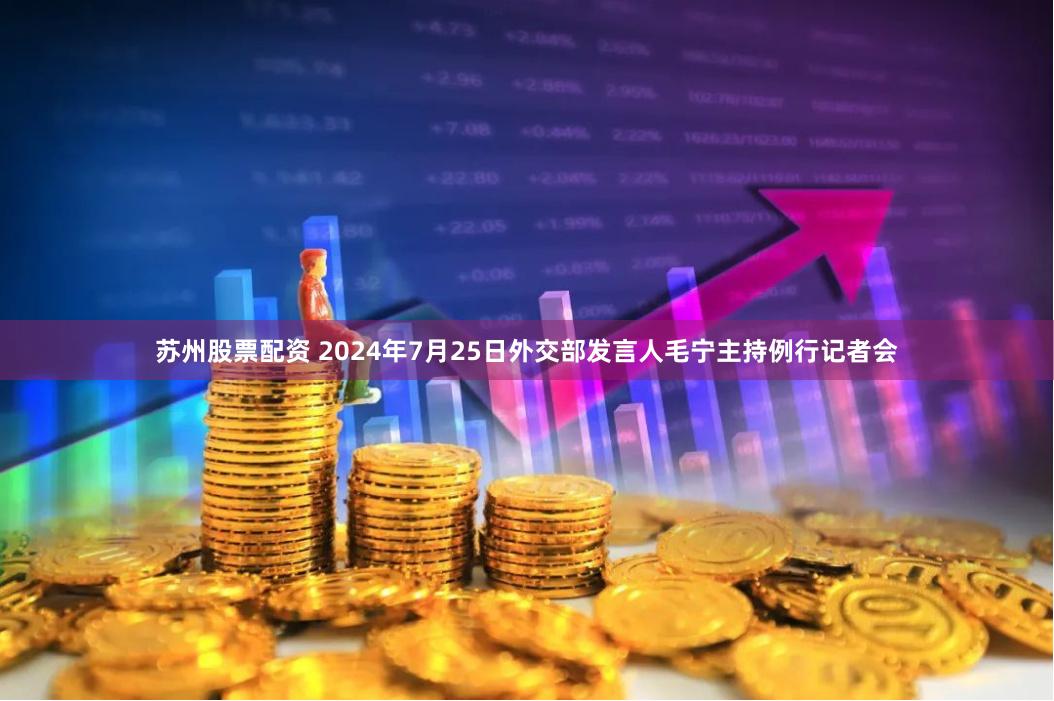 苏州股票配资 2024年7月25日外交部发言人毛宁主持例行记者会