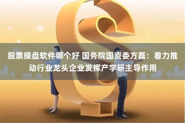 股票操盘软件哪个好 国务院国资委方磊：着力推动行业龙头企业发挥产学研主导作用