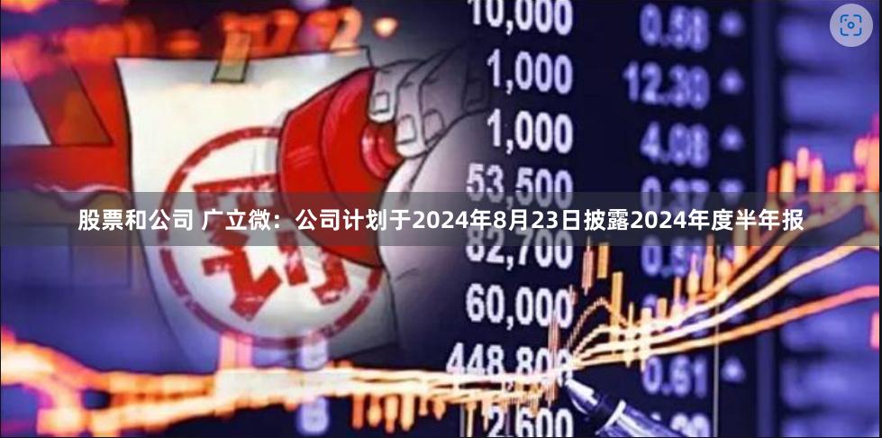 股票和公司 广立微：公司计划于2024年8月23日披露2024年度半年报