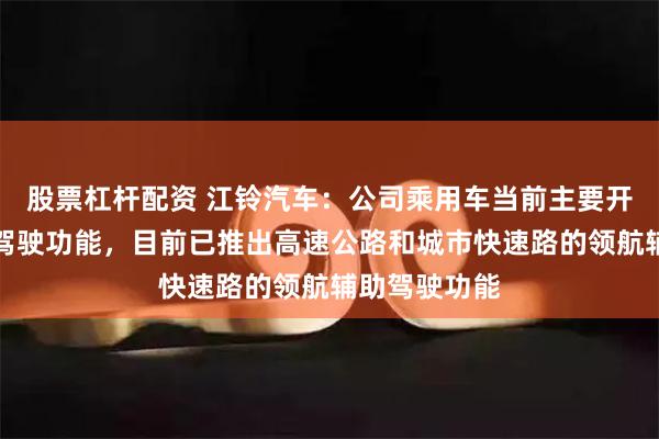 股票杠杆配资 江铃汽车：公司乘用车当前主要开发高阶辅助驾驶功能，目前已推出高速公路和城市快速路的领航辅助驾驶功能