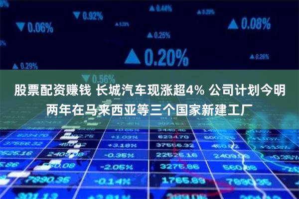 股票配资赚钱 长城汽车现涨超4% 公司计划今明两年在马来西亚等三个国家新建工厂