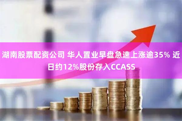 湖南股票配资公司 华人置业早盘急速上涨逾35% 近日约12%股份存入CCASS