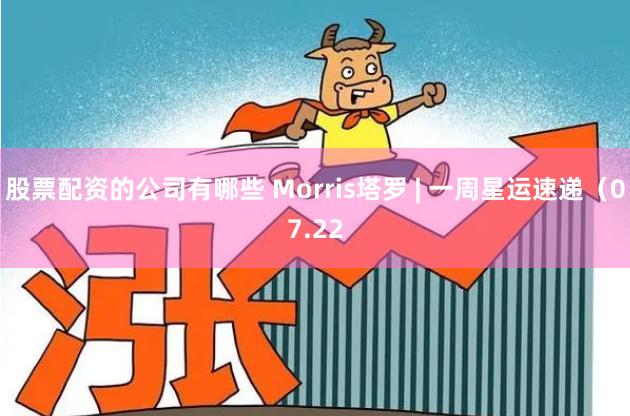 股票配资的公司有哪些 Morris塔罗 | 一周星运速递（07.22