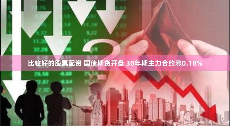 比较好的股票配资 国债期货开盘 30年期主力合约涨0.18%