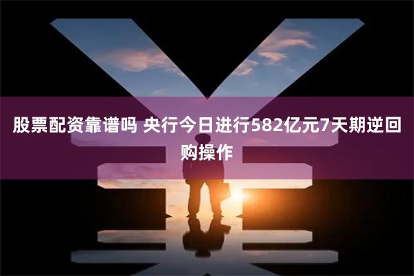 股票配资靠谱吗 央行今日进行582亿元7天期逆回购操作