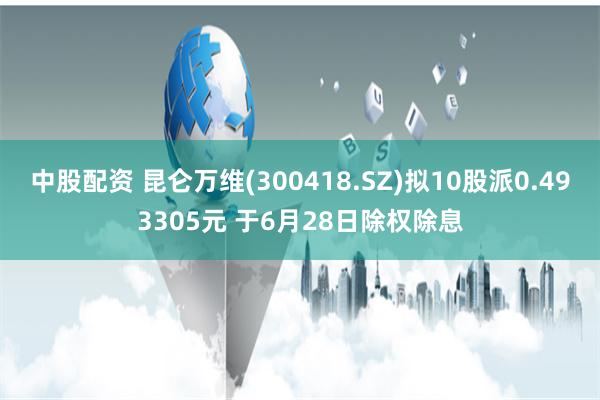 中股配资 昆仑万维(300418.SZ)拟10股派0.493305元 于6月28日除权除息