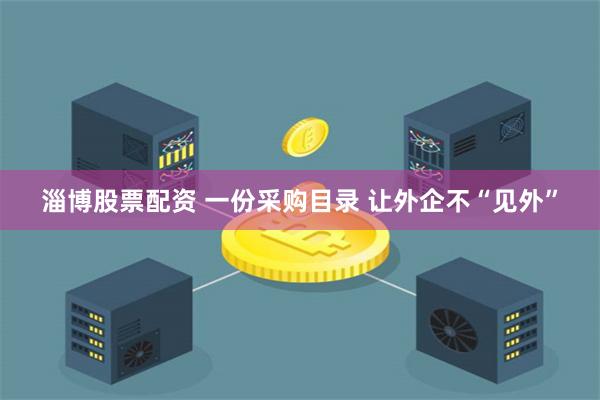 淄博股票配资 一份采购目录 让外企不“见外”