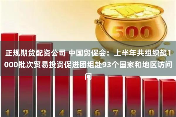 正规期货配资公司 中国贸促会：上半年共组织超1000批次贸易投资促进团组赴93个国家和地区访问