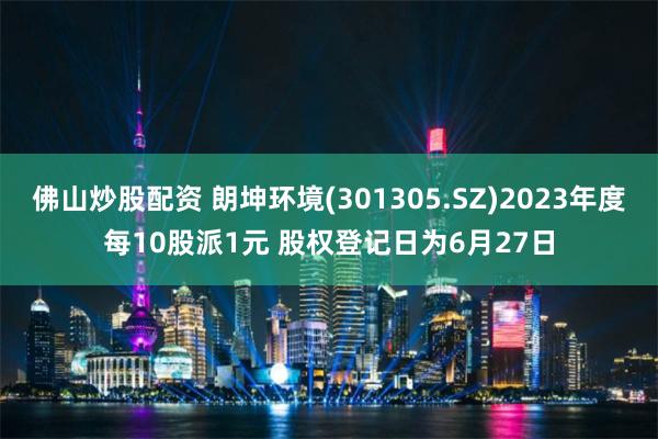 佛山炒股配资 朗坤环境(301305.SZ)2023年度每10股派1元 股权登记日为6月27日