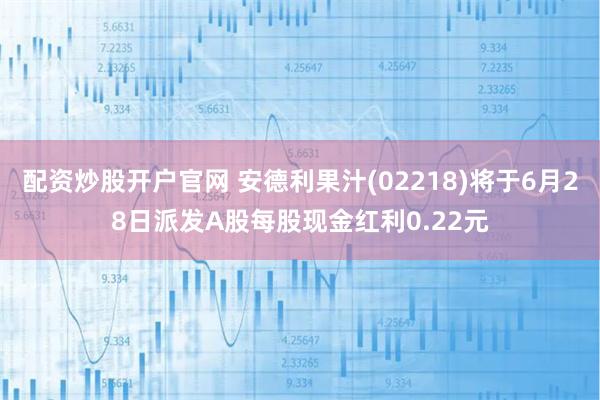 配资炒股开户官网 安德利果汁(02218)将于6月28日派发A股每股现金红利0.22元