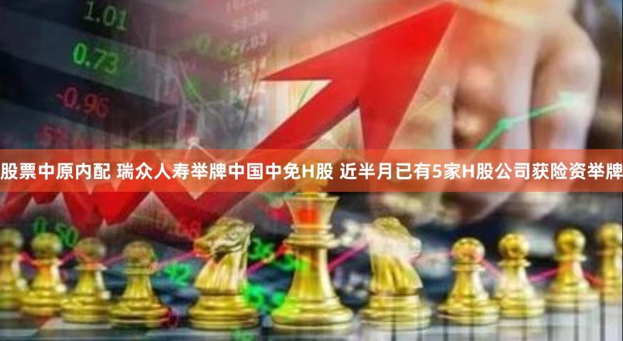 股票中原内配 瑞众人寿举牌中国中免H股 近半月已有5家H股公司获险资举牌