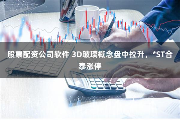 股票配资公司软件 3D玻璃概念盘中拉升，*ST合泰涨停