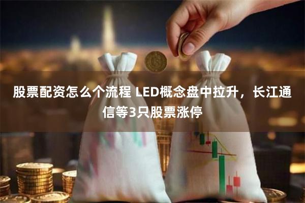 股票配资怎么个流程 LED概念盘中拉升，长江通信等3只股票涨停