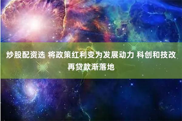 炒股配资选 将政策红利变为发展动力 科创和技改再贷款渐落地