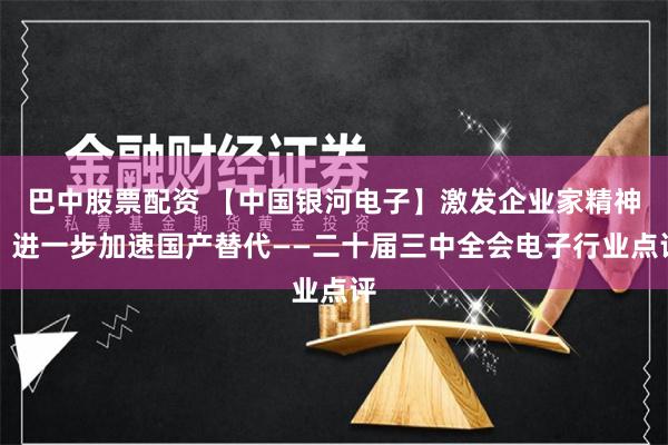 巴中股票配资 【中国银河电子】激发企业家精神，进一步加速国产替代——二十届三中全会电子行业点评