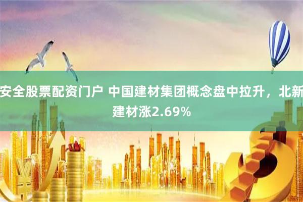 安全股票配资门户 中国建材集团概念盘中拉升，北新建材涨2.69%