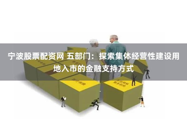 宁波股票配资网 五部门：探索集体经营性建设用地入市的金融支持方式