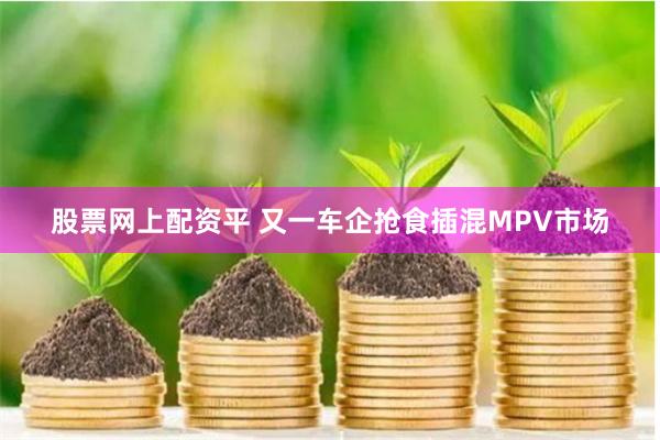 股票网上配资平 又一车企抢食插混MPV市场