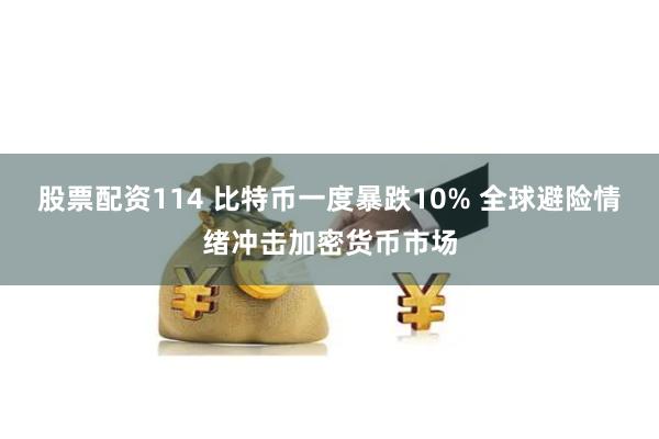 股票配资114 比特币一度暴跌10% 全球避险情绪冲击加密货币市场