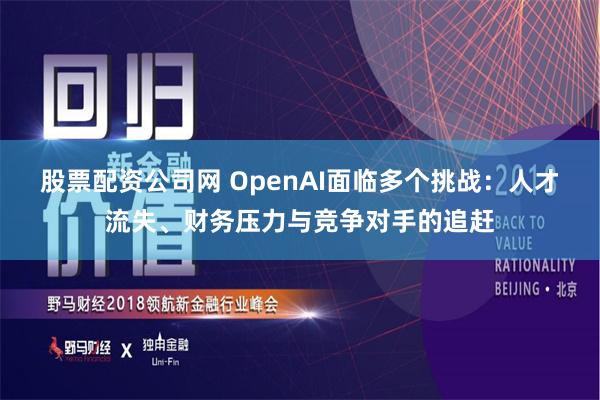 股票配资公司网 OpenAI面临多个挑战：人才流失、财务压力与竞争对手的追赶