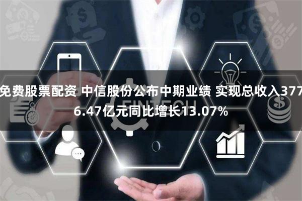 免费股票配资 中信股份公布中期业绩 实现总收入3776.47亿元同比增长13.07%