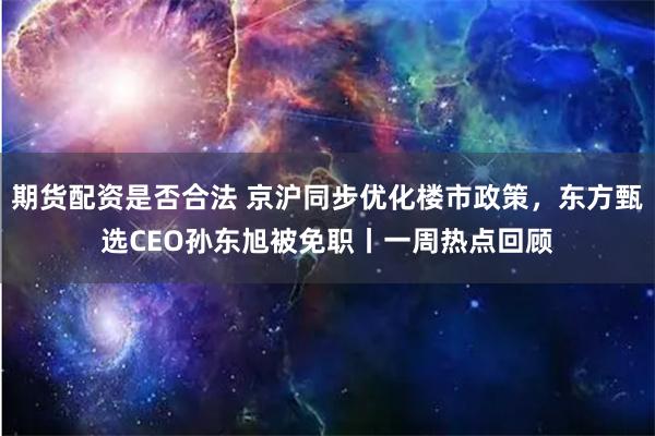 期货配资是否合法 京沪同步优化楼市政策，东方甄选CEO孙东旭被免职丨一周热点回顾