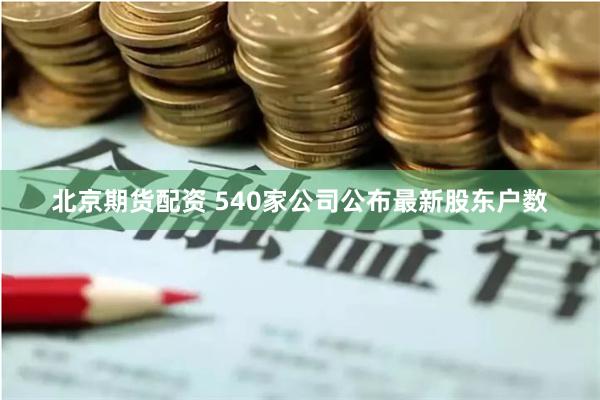 北京期货配资 540家公司公布最新股东户数