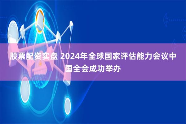 股票配资实盘 2024年全球国家评估能力会议中国全会成功举办