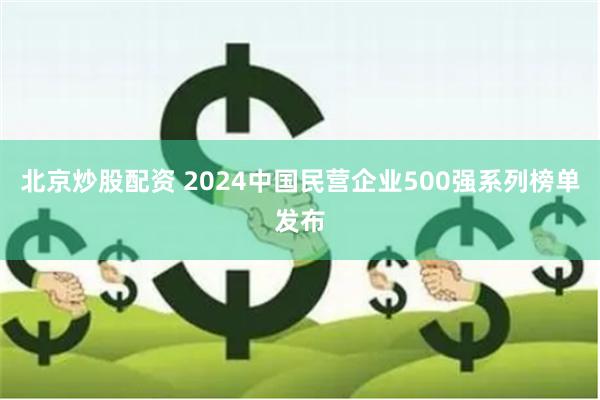 北京炒股配资 2024中国民营企业500强系列榜单发布