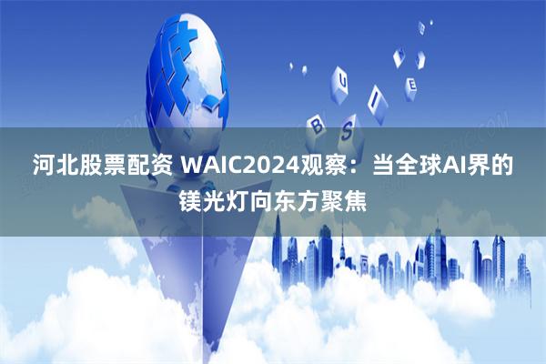 河北股票配资 WAIC2024观察：当全球AI界的镁光灯向东方聚焦