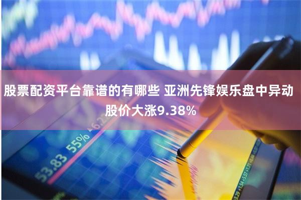 股票配资平台靠谱的有哪些 亚洲先锋娱乐盘中异动 股价大涨9.38%