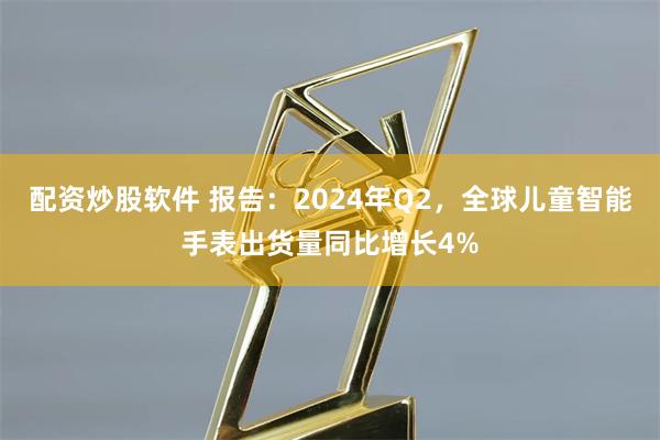 配资炒股软件 报告：2024年Q2，全球儿童智能手表出货量同比增长4%