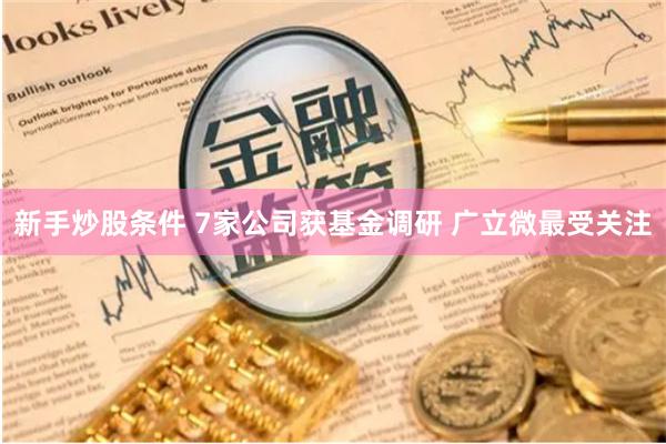 新手炒股条件 7家公司获基金调研 广立微最受关注