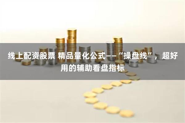 线上配资股票 精品量化公式——“操盘线”，超好用的辅助看盘指标