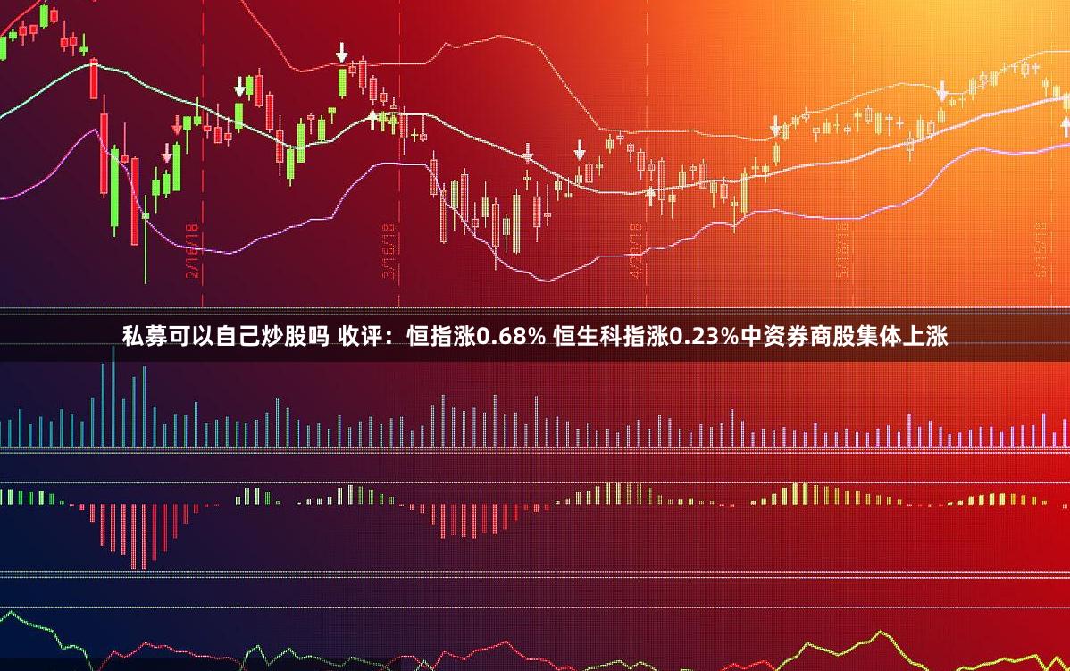 私募可以自己炒股吗 收评：恒指涨0.68% 恒生科指涨0.23%中资券商股集体上涨