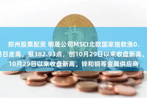 郑州股票配资 明晟公司MSCI北欧国家指数涨0.6%，连续第四个交易日走高，报382.93点，创10