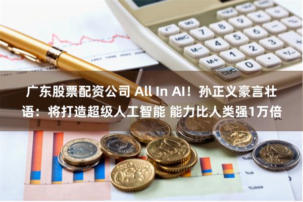 广东股票配资公司 All In AI！孙正义豪言壮语：将打造超级人工智能 能力比人类强1万倍