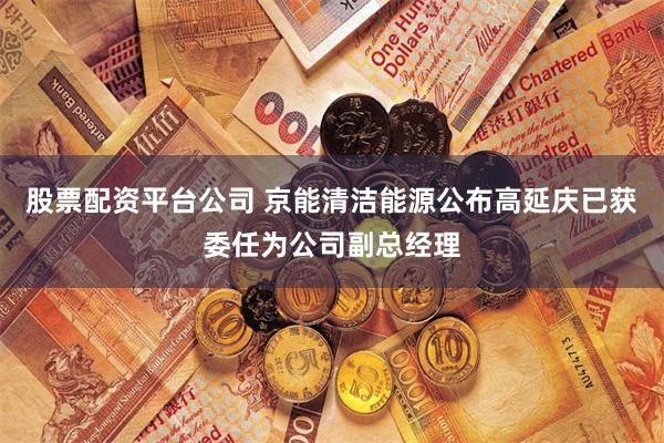 股票配资平台公司 京能清洁能源公布高延庆已获委任为公司副总经理