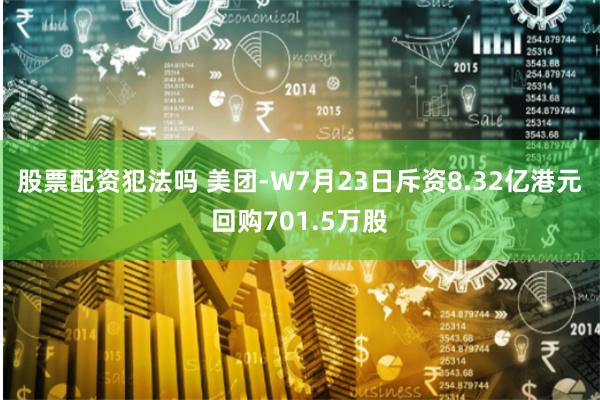 股票配资犯法吗 美团-W7月23日斥资8.32亿港元回购701.5万股