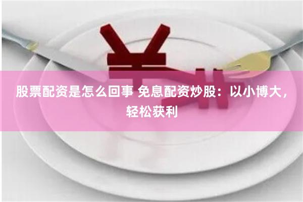 股票配资是怎么回事 免息配资炒股：以小博大，轻松获利