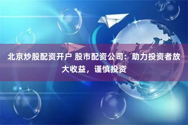 北京炒股配资开户 股市配资公司:助力投资者放大收益,谨慎投资