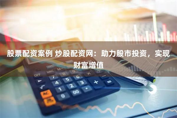 股票配资案例 炒股配资网:助力股市投资,实现财富增值