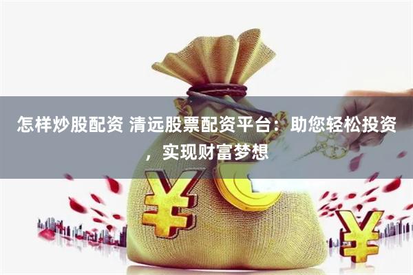 怎样炒股配资 清远股票配资平台:助您轻松投资,实现财富梦想