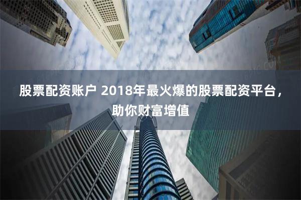 股票配资账户 2018年最火爆的股票配资平台，助你财富增值