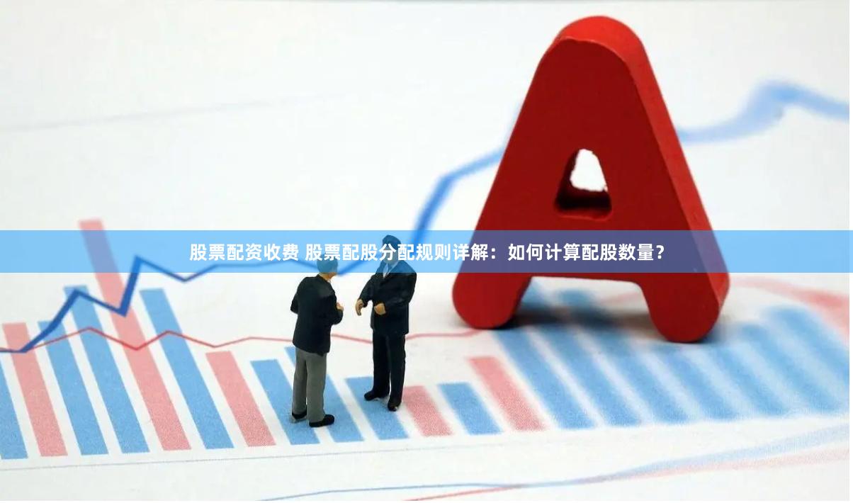 股票配资收费 股票配股分配规则详解:如何计算配股数量?