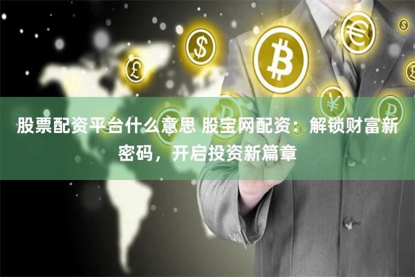 股票配资平台什么意思 股宝网配资：解锁财富新密码，开启投资新篇章