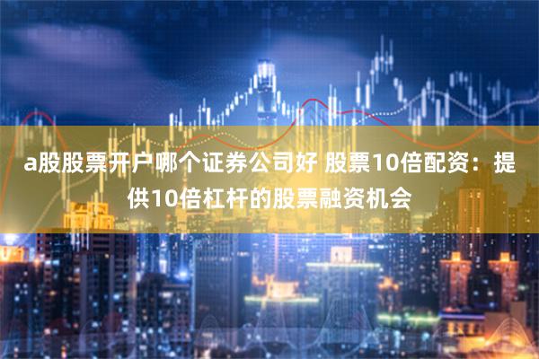 a股股票开户哪个证券公司好 股票10倍配资：提供10倍杠杆的股票融资机会