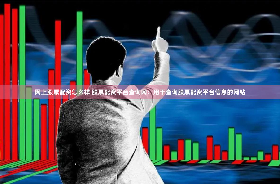 网上股票配资怎么样 股票配资平台查询网:用于查询股票配资平台信息的网站